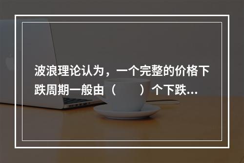 波浪理论认为，一个完整的价格下跌周期一般由（　　）个下跌浪和