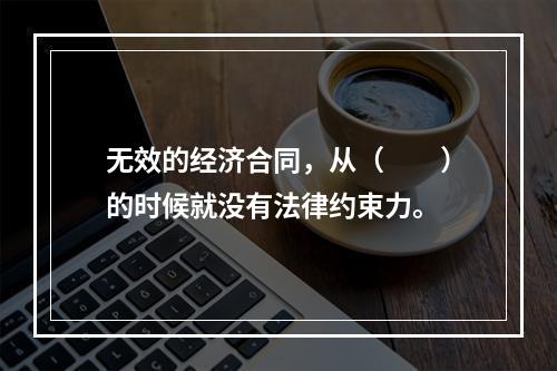 无效的经济合同，从（　　）的时候就没有法律约束力。