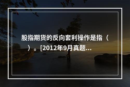 股指期货的反向套利操作是指（　　）。[2012年9月真题]