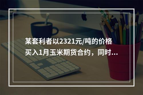 某套利者以2321元/吨的价格买入1月玉米期货合约，同时以2