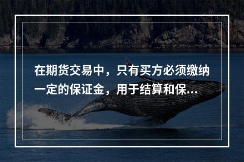 在期货交易中，只有买方必须缴纳一定的保证金，用于结算和保证履