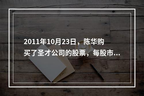 2011年10月23日，陈华购买了圣才公司的股票，每股市价是