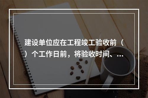 建设单位应在工程竣工验收前（　）个工作日前，将验收时间、地点