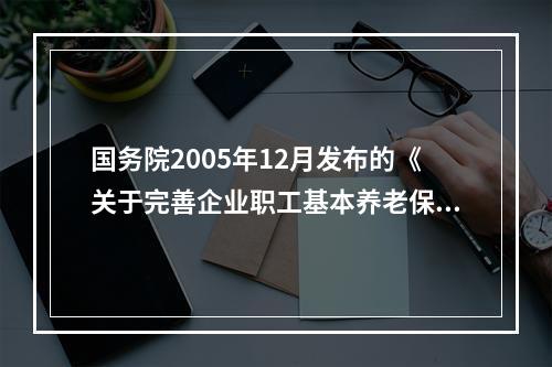 国务院2005年12月发布的《关于完善企业职工基本养老保险制