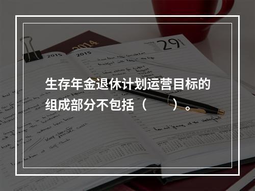 生存年金退休计划运营目标的组成部分不包括（　　）。