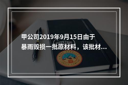 甲公司2019年9月15日由于暴雨毁损一批原材料，该批材料系