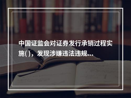 中国证监会对证券发行承销过程实施( )，发现涉嫌违法违规或者