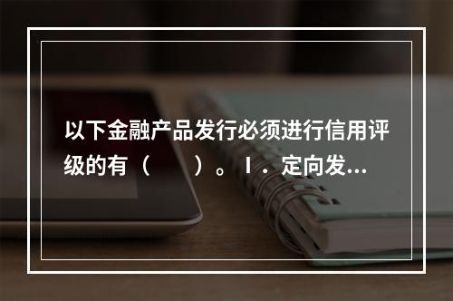 以下金融产品发行必须进行信用评级的有（　　）。Ⅰ．定向发行的