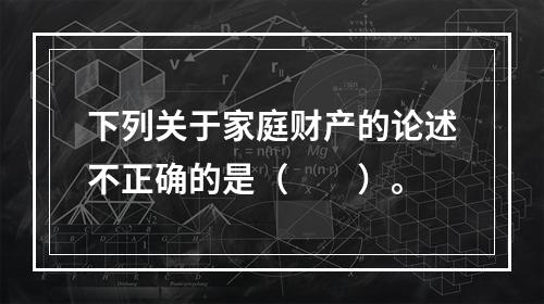 下列关于家庭财产的论述不正确的是（　　）。