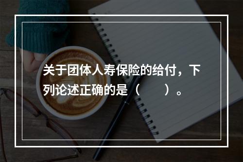 关于团体人寿保险的给付，下列论述正确的是（　　）。