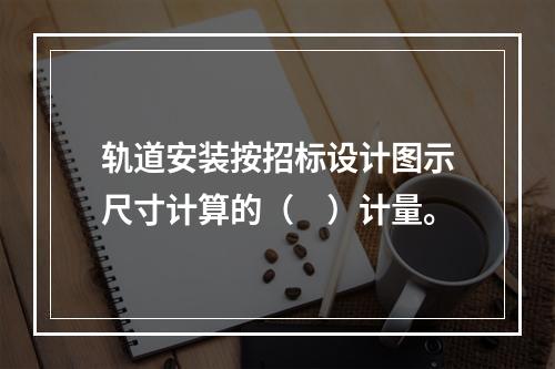 轨道安装按招标设计图示尺寸计算的（　）计量。