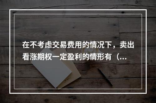 在不考虑交易费用的情况下，卖出看涨期权一定盈利的情形有（　　