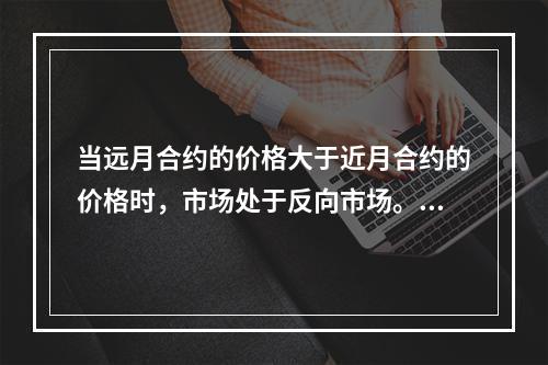 当远月合约的价格大于近月合约的价格时，市场处于反向市场。（　