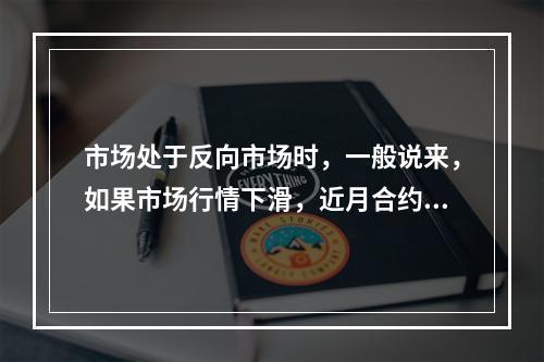 市场处于反向市场时，一般说来，如果市场行情下滑，近月合约受的