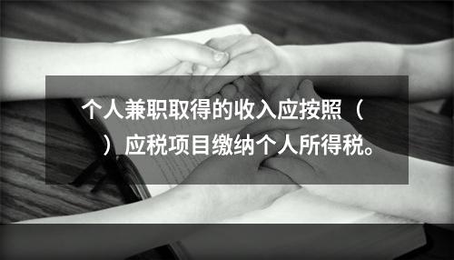 个人兼职取得的收入应按照（　　）应税项目缴纳个人所得税。