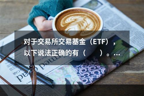 对于交易所交易基金（ETF），以下说法正确的有（　　）。[2