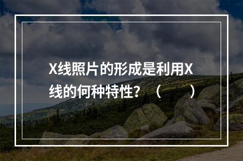 X线照片的形成是利用X线的何种特性？（　　）