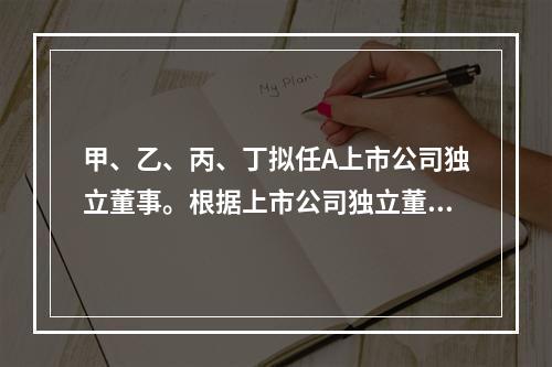 甲、乙、丙、丁拟任A上市公司独立董事。根据上市公司独立董事制