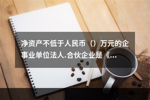 净资产不低于人民币（）万元的企事业单位法人.合伙企业是《公司