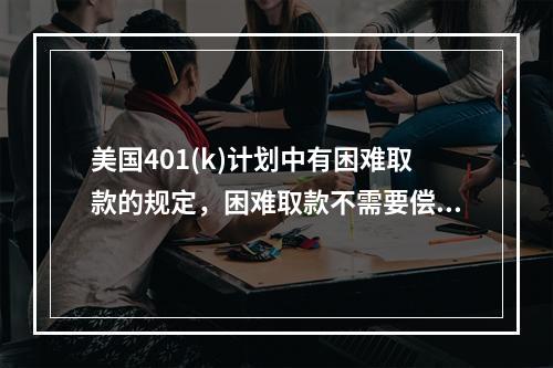 美国401(k)计划中有困难取款的规定，困难取款不需要偿还，