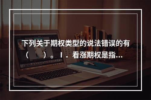 下列关于期权类型的说法错误的有（　　）。Ⅰ．看涨期权是指期权