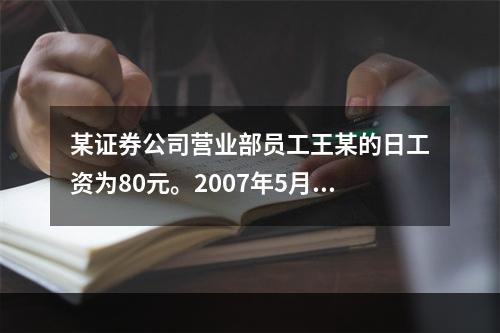 某证券公司营业部员工王某的日工资为80元。2007年5月1日