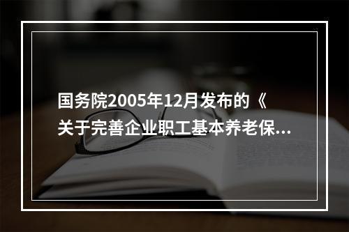 国务院2005年12月发布的《关于完善企业职工基本养老保险制