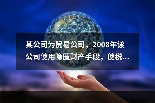 某公司为贸易公司，2008年该公司使用隐匿财产手段，使税务机