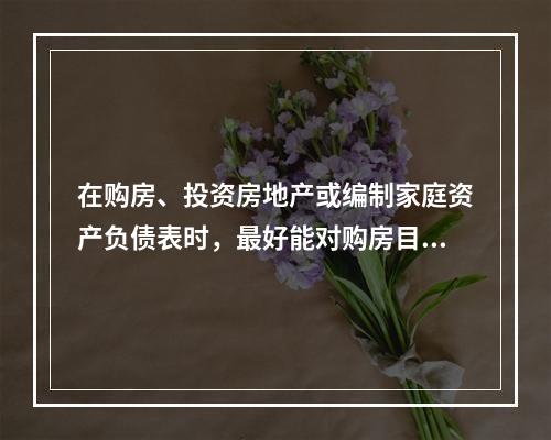 在购房、投资房地产或编制家庭资产负债表时，最好能对购房目标或