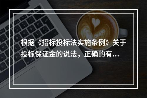 根据《招标投标法实施条例》关于投标保证金的说法，正确的有（　