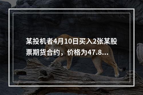 某投机者4月10日买入2张某股票期货合约，价格为47.85港