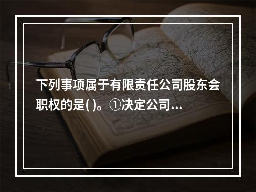 下列事项属于有限责任公司股东会职权的是( )。①决定公司的经