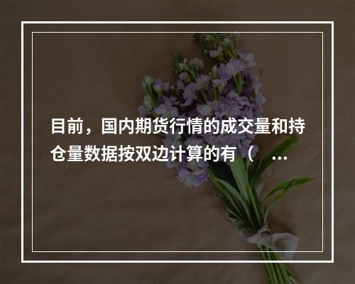 目前，国内期货行情的成交量和持仓量数据按双边计算的有（　　）