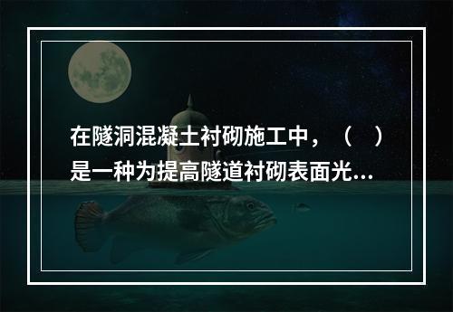 在隧洞混凝土衬砌施工中，（　）是一种为提高隧道衬砌表面光洁度