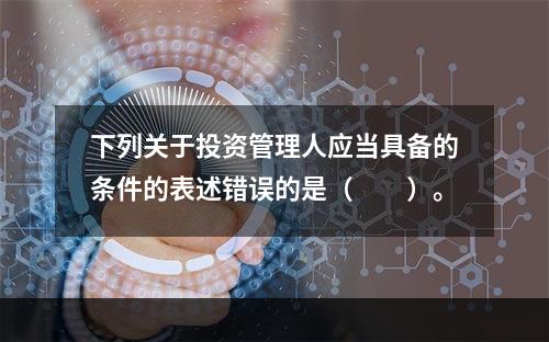 下列关于投资管理人应当具备的条件的表述错误的是（　　）。