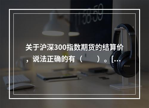 关于沪深300指数期货的结算价，说法正确的有（　　）。[20