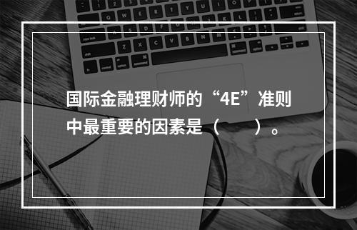 国际金融理财师的“4E”准则中最重要的因素是（　　）。