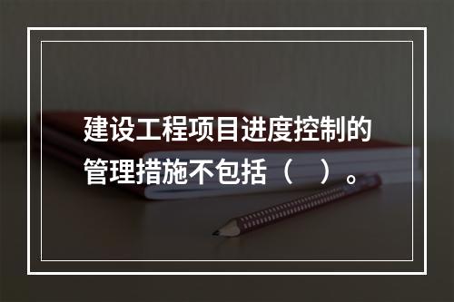 建设工程项目进度控制的管理措施不包括（　）。