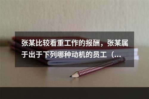 张某比较看重工作的报酬，张某属于出于下列哪种动机的员工（　）