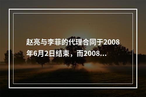 赵亮与李菲的代理合同于2008年6月2日结束，而2008年6