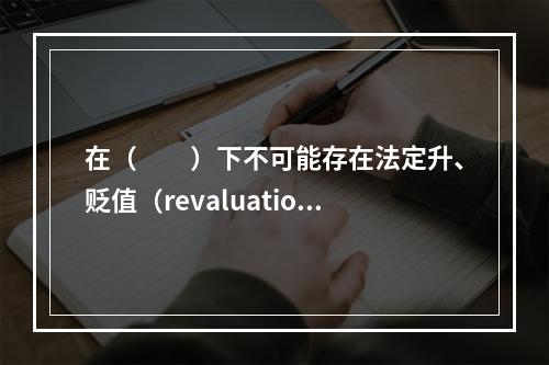 在（　　）下不可能存在法定升、贬值（revaluation/