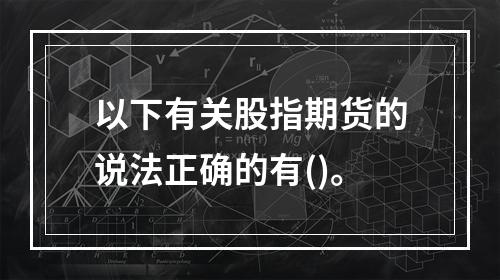 以下有关股指期货的说法正确的有()。