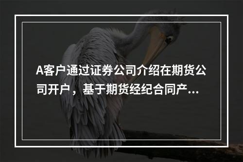 A客户通过证券公司介绍在期货公司开户，基于期货经纪合同产生的