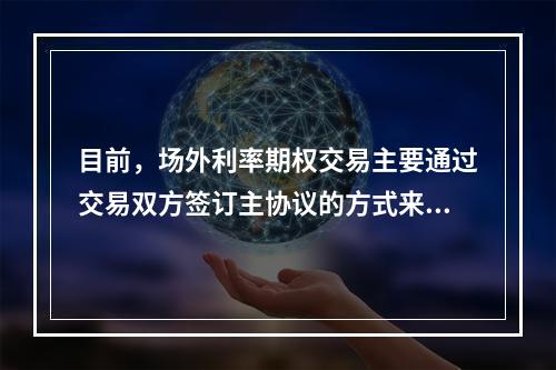 目前，场外利率期权交易主要通过交易双方签订主协议的方式来确认