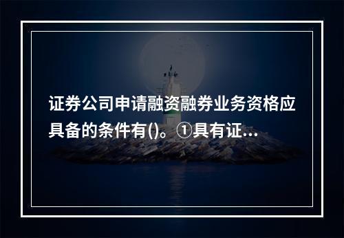 证券公司申请融资融券业务资格应具备的条件有()。①具有证券经