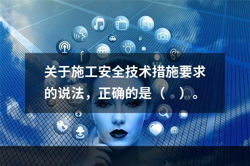 关于施工安全技术措施要求的说法，正确的是（　）。