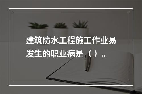 建筑防水工程施工作业易发生的职业病是（ ）。