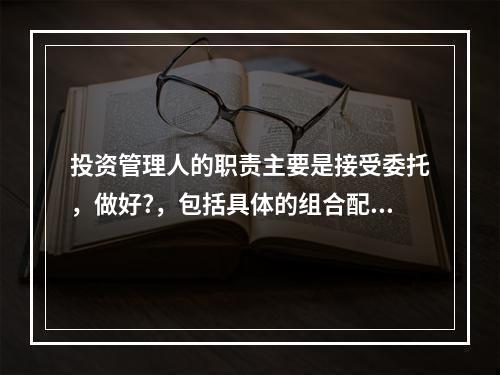 投资管理人的职责主要是接受委托，做好?，包括具体的组合配置研