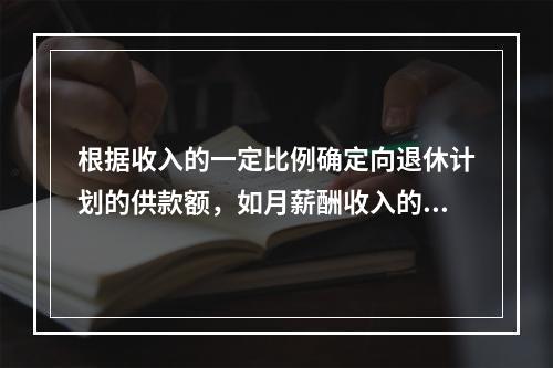 根据收入的一定比例确定向退休计划的供款额，如月薪酬收入的10