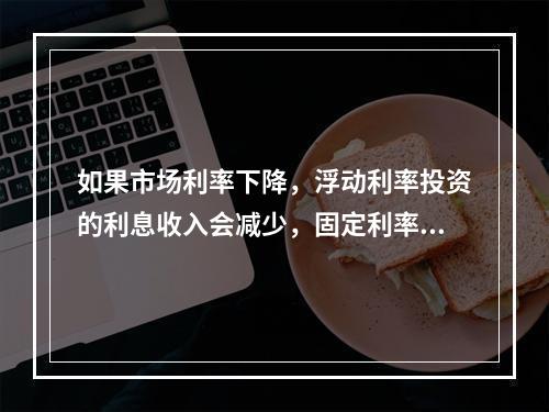 如果市场利率下降，浮动利率投资的利息收入会减少，固定利率债务